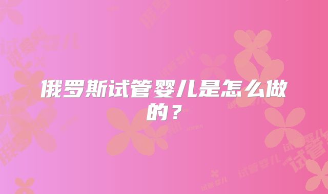 俄罗斯试管婴儿是怎么做的？