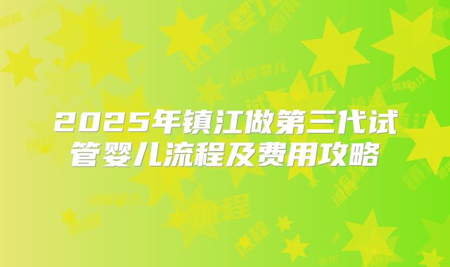 2025年镇江做第三代试管婴儿流程及费用攻略