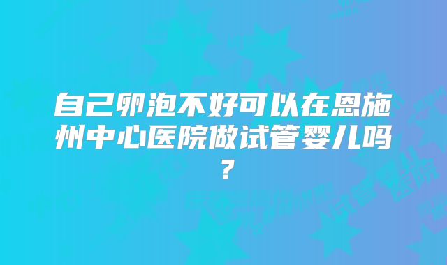 自己卵泡不好可以在恩施州中心医院做试管婴儿吗？