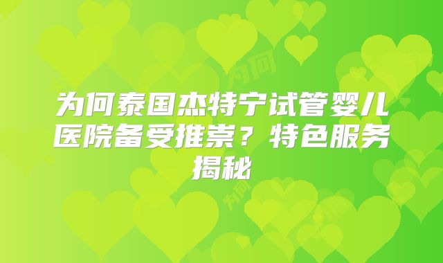 为何泰国杰特宁试管婴儿医院备受推崇?特色服务揭秘
