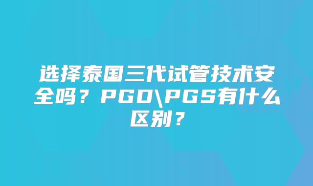 选择泰国三代试管技术安全吗？PGD\PGS有什么区别？