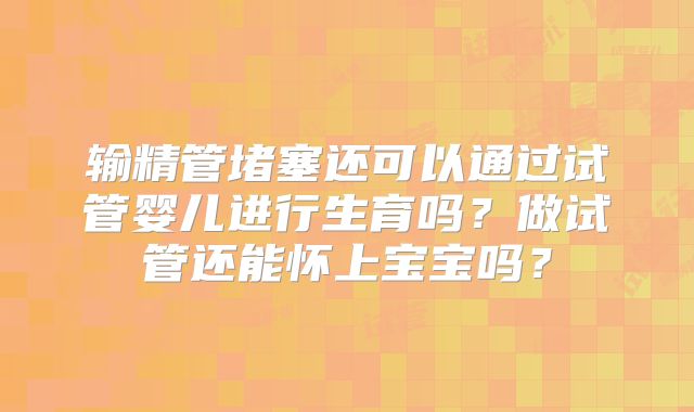 输精管堵塞还可以通过试管婴儿进行生育吗?做试管还能怀上宝宝吗?
