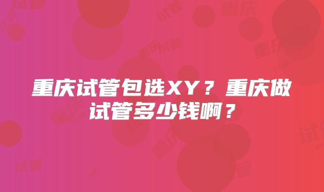 重庆试管包选XY?重庆做试管多少钱啊?