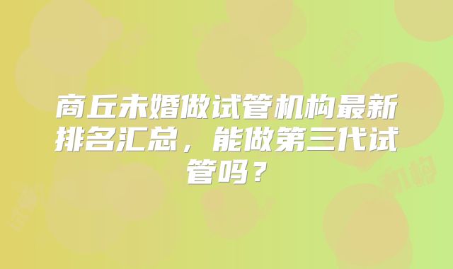 商丘未婚做试管机构最新排名汇总，能做第三代试管吗？