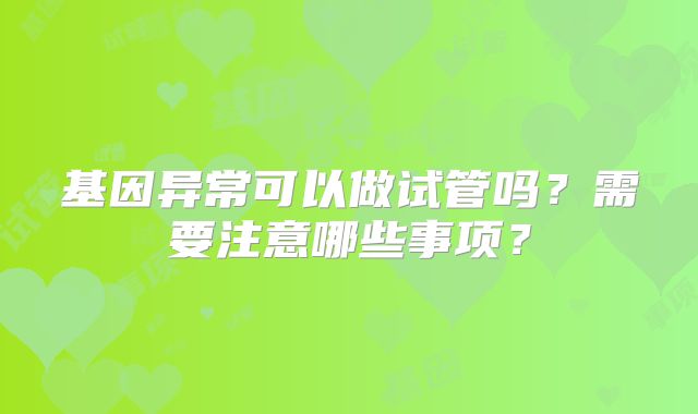 基因异常可以做试管吗？需要注意哪些事项？