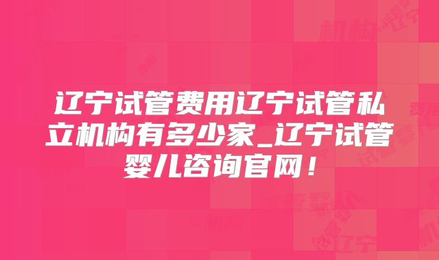 辽宁试管费用辽宁试管私立机构有多少家_辽宁试管婴儿咨询官网!