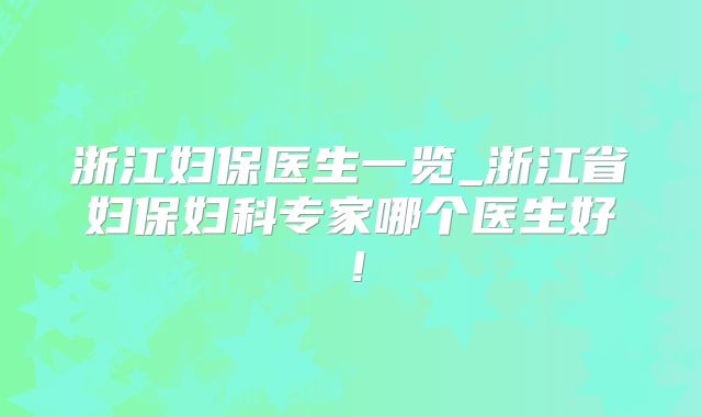 浙江妇保医生一览_浙江省妇保妇科专家哪个医生好!