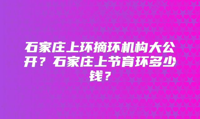 石家庄上环摘环机构大公开?石家庄上节育环多少钱?