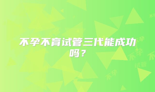 不孕不育试管三代能成功吗?