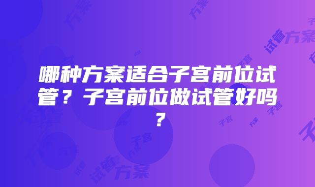 哪种方案适合子宫前位试管?子宫前位做试管好吗?