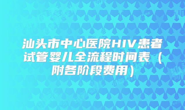 汕头市中心医院HIV患者试管婴儿全流程时间表(附各阶段费用)