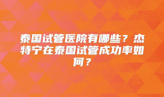 泰国试管医院有哪些？杰特宁在泰国试管成功率如何？
