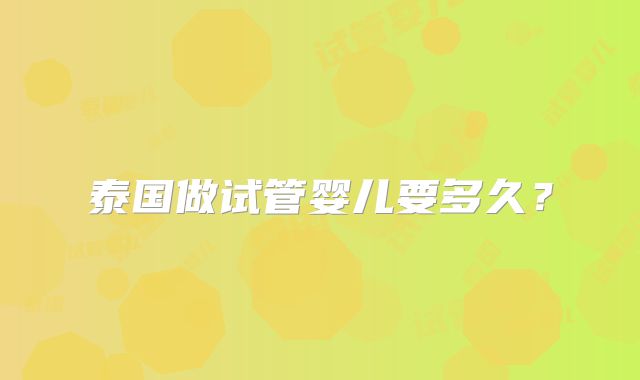 泰国做试管婴儿要多久?