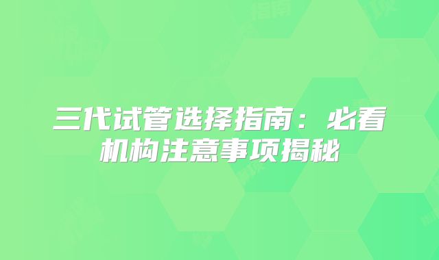 三代试管选择指南:必看机构注意事项揭秘