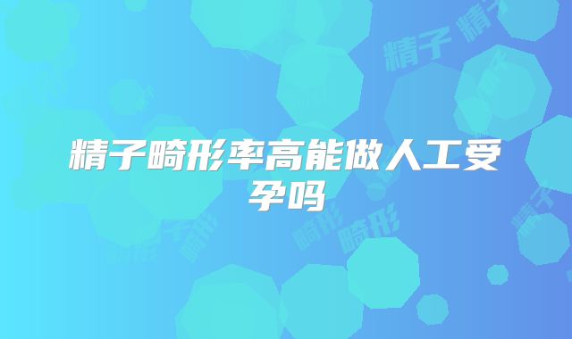 精子畸形率高能做人工受孕吗