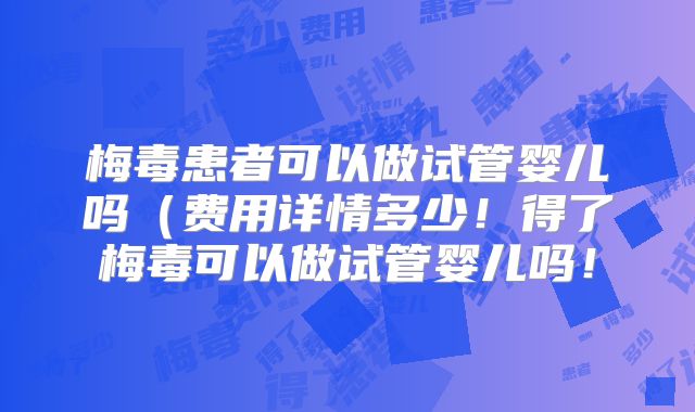 梅毒患者可以做试管婴儿吗(费用详情多少!得了梅毒可以做试管婴儿吗!
