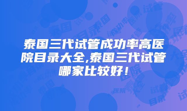 泰国三代试管成功率高医院目录大全,泰国三代试管哪家比较好!