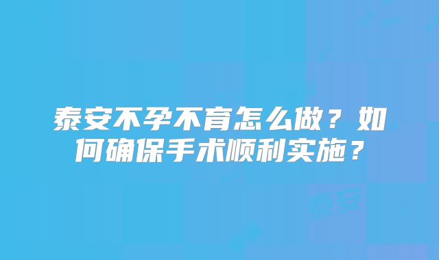 泰安不孕不育怎么做？如何确保手术顺利实施？
