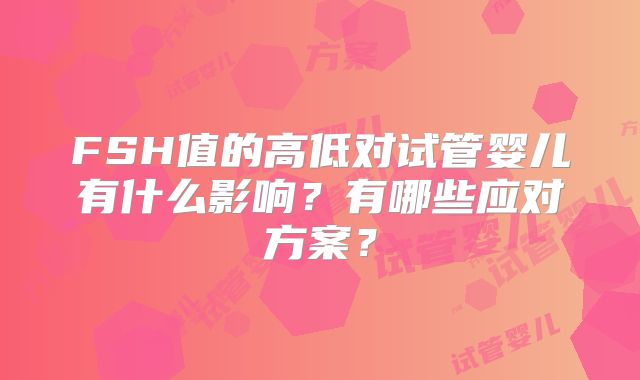 FSH值的高低对试管婴儿有什么影响？有哪些应对方案？
