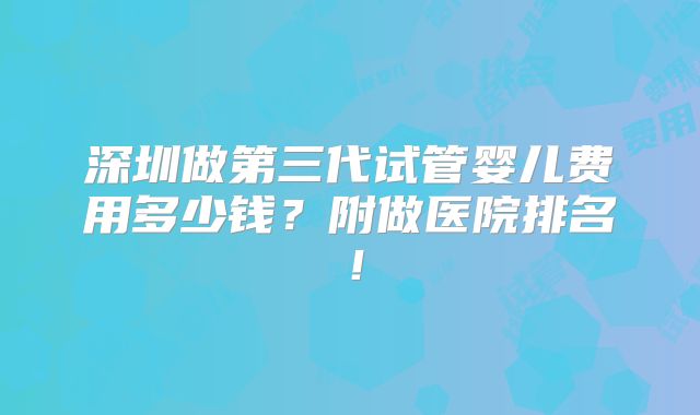 深圳做第三代试管婴儿费用多少钱？附做医院排名！