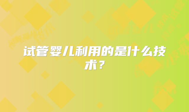 试管婴儿利用的是什么技术?