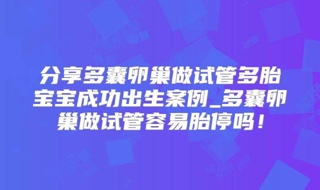 分享多囊卵巢做试管多胎宝宝成功出生案例_多囊卵巢做试管容易胎停吗！