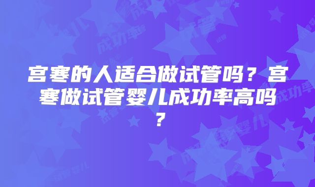 宫寒的人适合做试管吗?宫寒做试管婴儿成功率高吗?