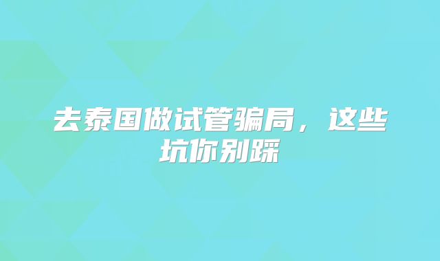 去泰国做试管骗局，这些坑你别踩
