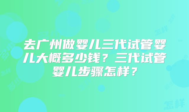 去广州做婴儿三代试管婴儿大概多少钱?三代试管婴儿步骤怎样?