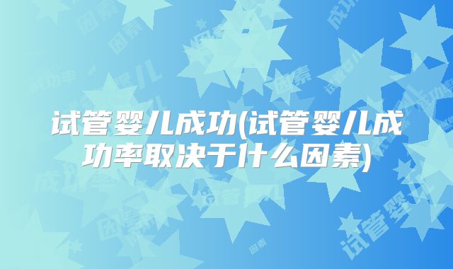 试管婴儿成功(试管婴儿成功率取决于什么因素)