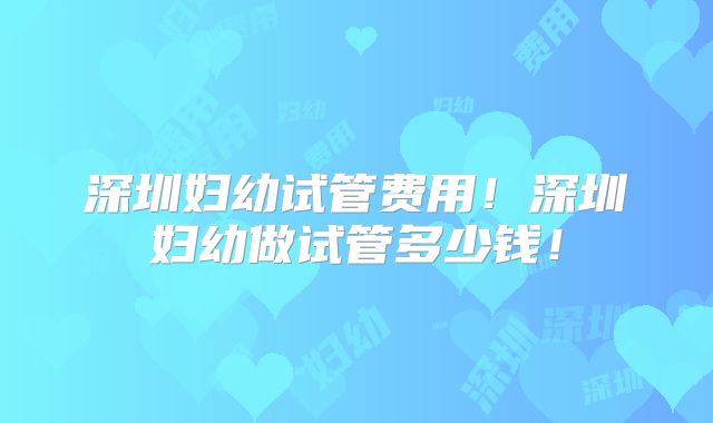 深圳妇幼试管费用!深圳妇幼做试管多少钱!