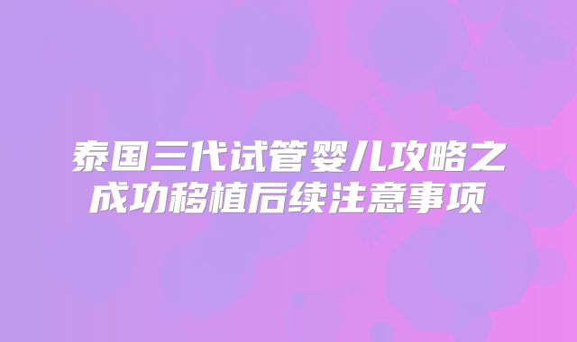 泰国三代试管婴儿攻略之成功移植后续注意事项