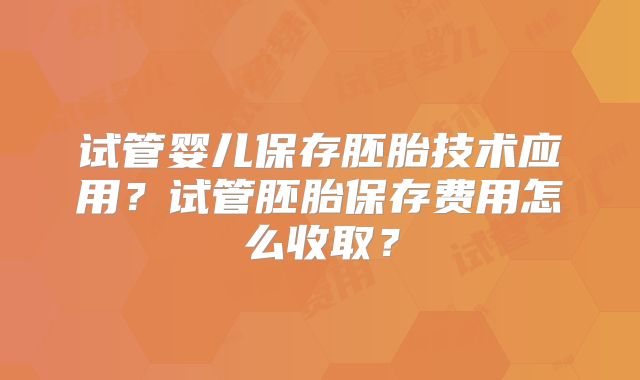试管婴儿保存胚胎技术应用?试管胚胎保存费用怎么收取?