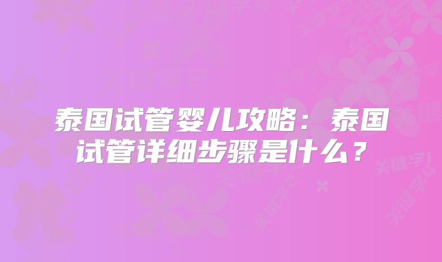 泰国试管婴儿攻略:泰国试管详细步骤是什么?