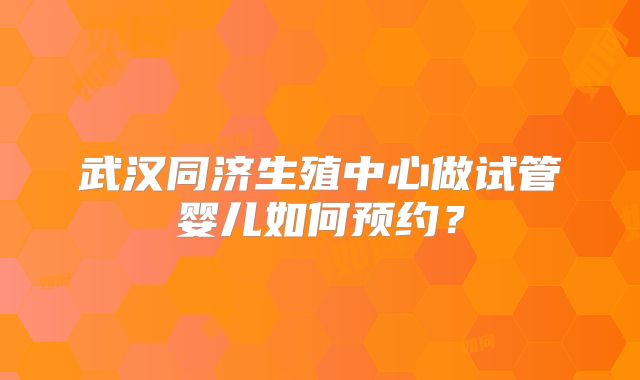 武汉同济生殖中心做试管婴儿如何预约?