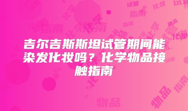 吉尔吉斯斯坦试管期间能染发化妆吗？化学物品接触指南