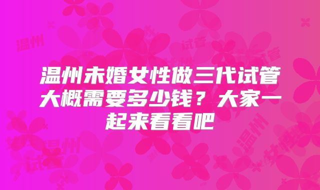 温州未婚女性做三代试管大概需要多少钱?大家一起来看看吧