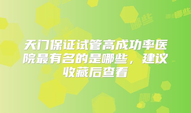 天门保证试管高成功率医院最有名的是哪些，建议收藏后查看