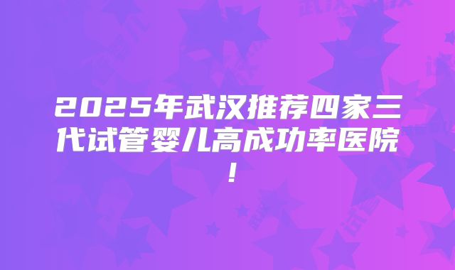 2025年武汉推荐四家三代试管婴儿高成功率医院！