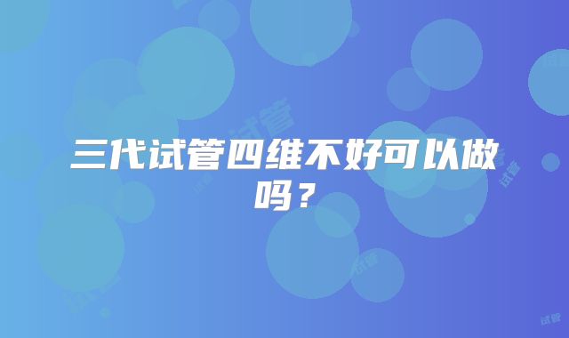 三代试管四维不好可以做吗?
