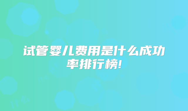 试管婴儿费用是什么成功率排行榜!