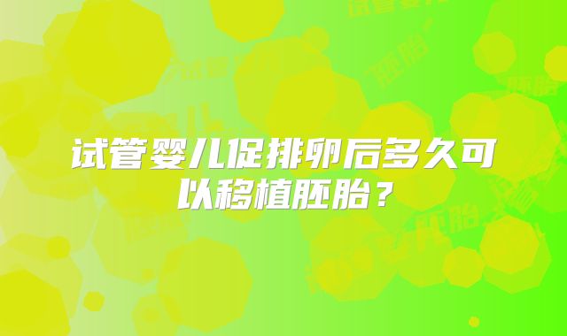 试管婴儿促排卵后多久可以移植胚胎?
