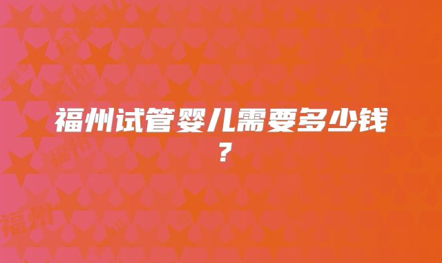 福州试管婴儿需要多少钱?