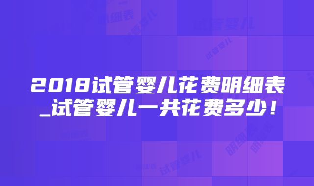 2018试管婴儿花费明细表_试管婴儿一共花费多少！