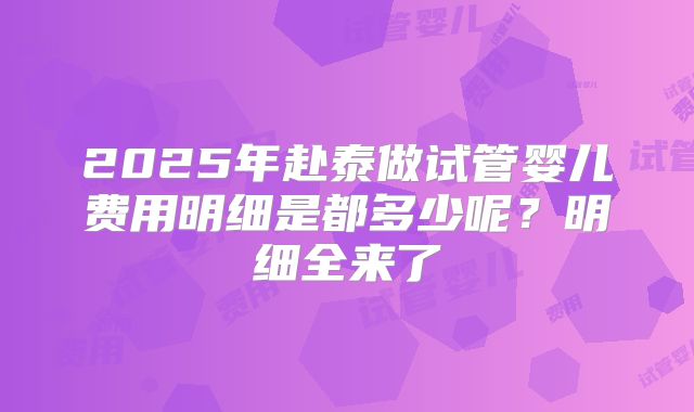 2025年赴泰做试管婴儿费用明细是都多少呢?明细全来了