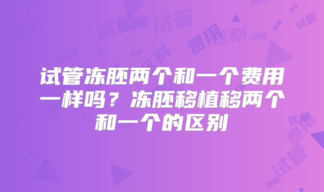 试管冻胚两个和一个费用一样吗?冻胚移植移两个和一个的区别