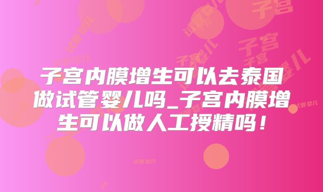 子宫内膜增生可以去泰国做试管婴儿吗_子宫内膜增生可以做人工授精吗!