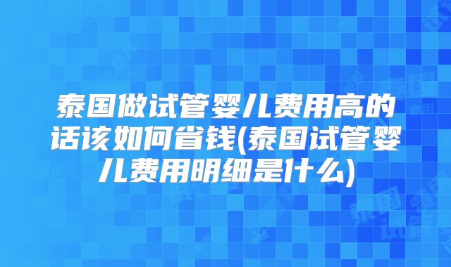 泰国做试管婴儿费用高的话该如何省钱(泰国试管婴儿费用明细是什么)