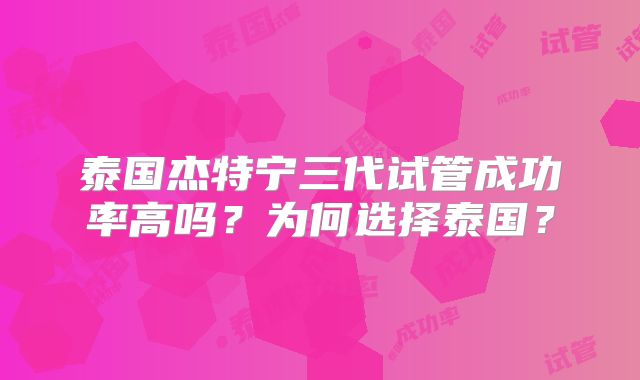 泰国杰特宁三代试管成功率高吗？为何选择泰国？