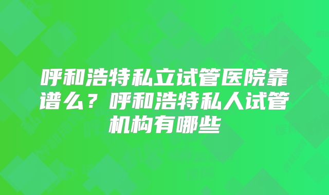 呼和浩特私立试管医院靠谱么?呼和浩特私人试管机构有哪些